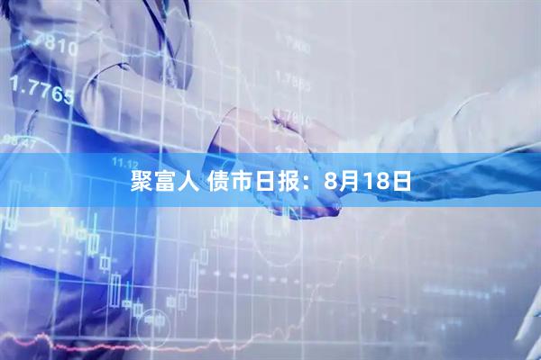 聚富人 债市日报：8月18日