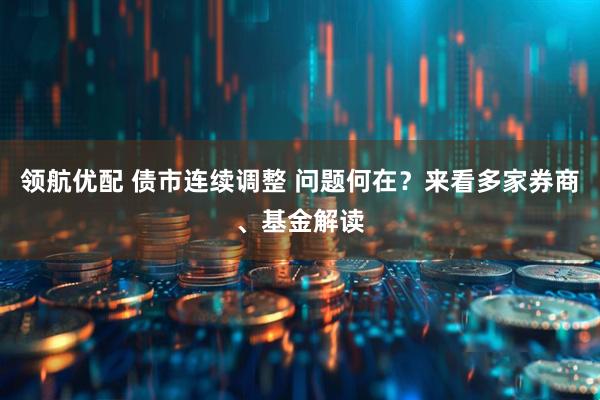 领航优配 债市连续调整 问题何在？来看多家券商、基金解读