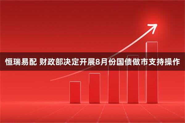 恒瑞易配 财政部决定开展8月份国债做市支持操作