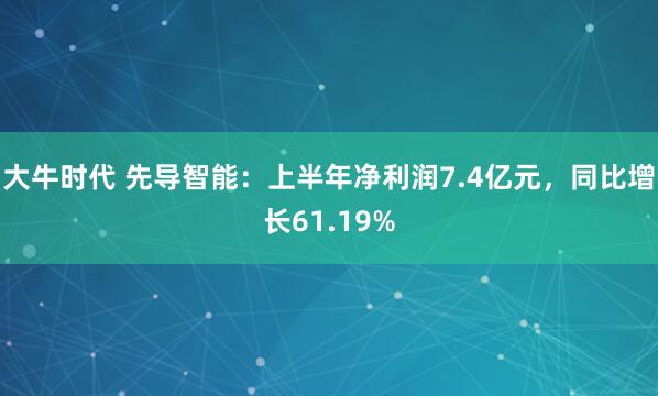大牛时代 先导智能：上半年净利润7.4亿元，同比增长61.19%
