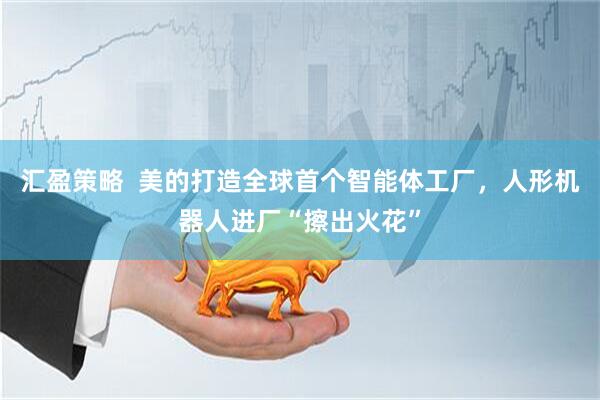 汇盈策略  美的打造全球首个智能体工厂，人形机器人进厂“擦出火花”