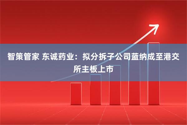 智策管家 东诚药业：拟分拆子公司蓝纳成至港交所主板上市