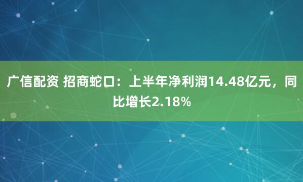 广信配资 招商蛇口：上半年净利润14.48亿元，同比增长2.18%