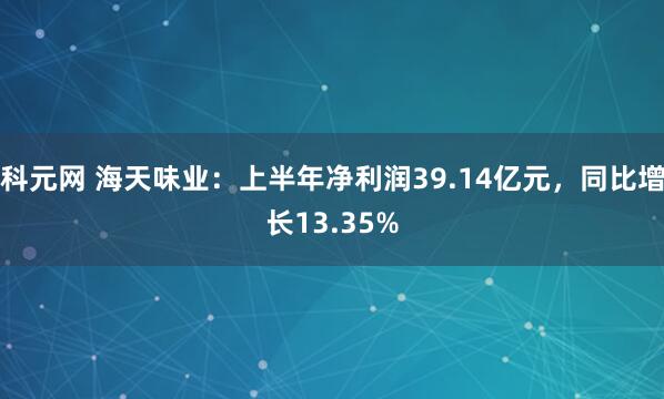 科元网 海天味业：上半年净利润39.14亿元，同比增长13.35%