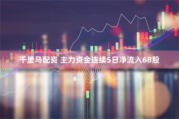 千里马配资 主力资金连续5日净流入68股