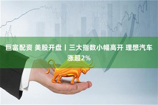 巨富配资 美股开盘丨三大指数小幅高开 理想汽车涨超2%