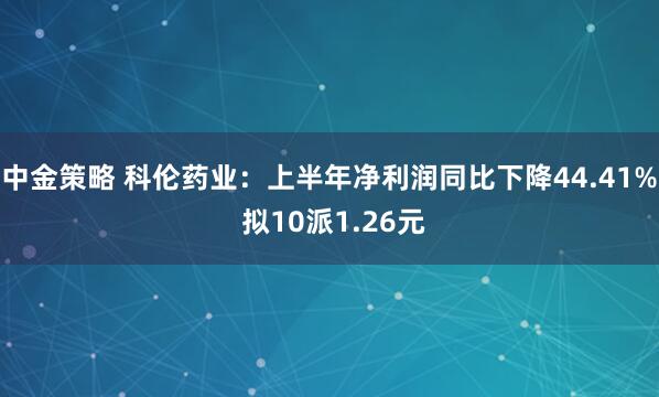 中金策略 科伦药业：上半年净利润同比下降44.41% 拟10派1.26元
