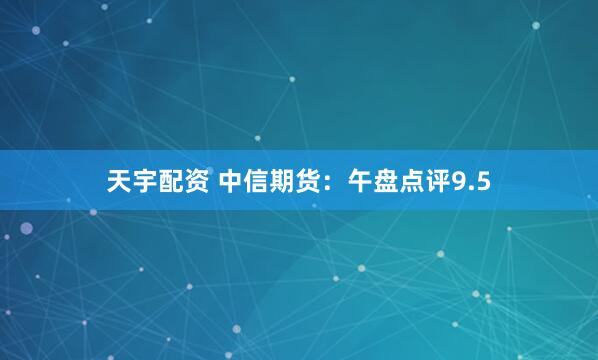 天宇配资 中信期货：午盘点评9.5