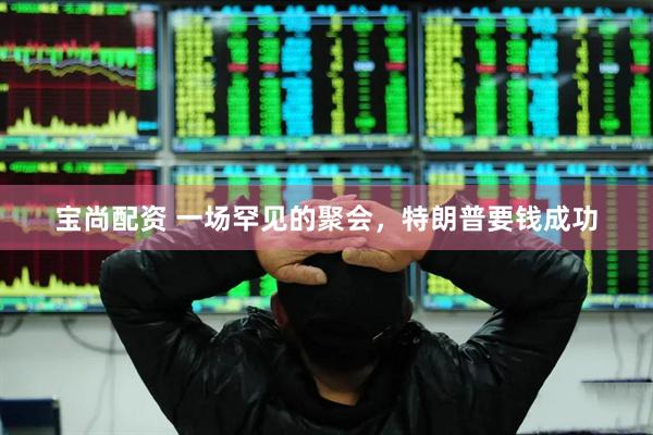 宝尚配资 一场罕见的聚会，特朗普要钱成功