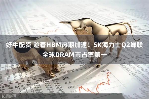 好牛配资 趁着HBM热潮加速！SK海力士Q2蝉联全球DRAM市占率第一