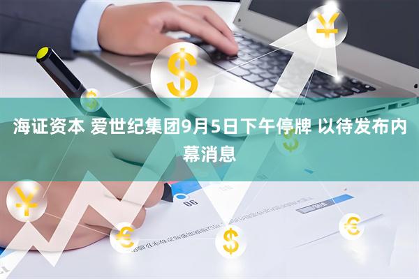 海证资本 爱世纪集团9月5日下午停牌 以待发布内幕消息