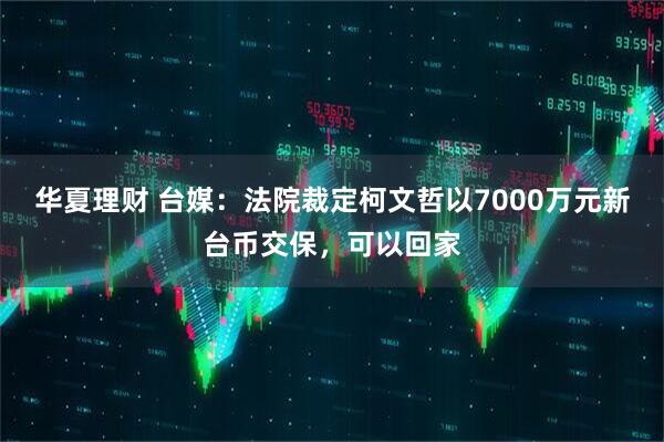 华夏理财 台媒：法院裁定柯文哲以7000万元新台币交保，可以回家