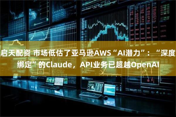 启天配资 市场低估了亚马逊AWS“AI潜力”：“深度绑定”的Claude，API业务已超越OpenAI