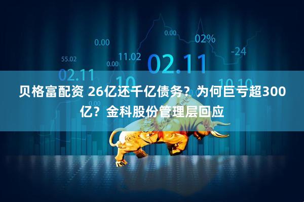 贝格富配资 26亿还千亿债务？为何巨亏超300亿？金科股份管理层回应