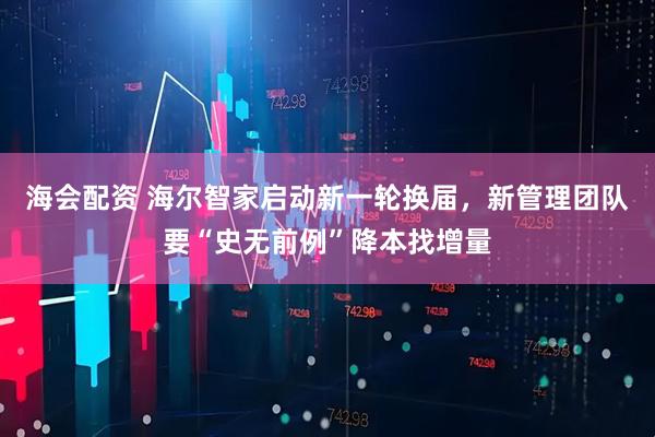 海会配资 海尔智家启动新一轮换届，新管理团队要“史无前例”降本找增量