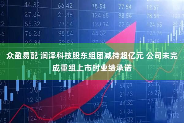 众盈易配 润泽科技股东组团减持超亿元 公司未完成重组上市时业绩承诺