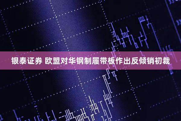 银泰证券 欧盟对华钢制履带板作出反倾销初裁