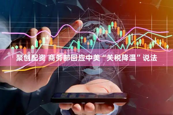 聚创配资 商务部回应中美“关税降温”说法