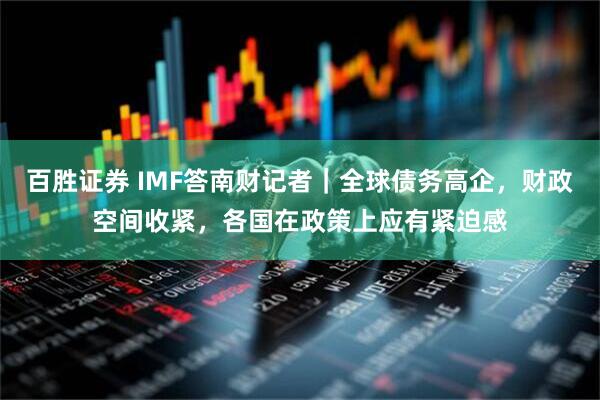 百胜证券 IMF答南财记者｜全球债务高企，财政空间收紧，各国在政策上应有紧迫感
