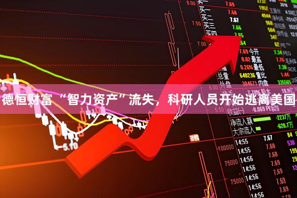 德恒财富 “智力资产”流失，科研人员开始逃离美国
