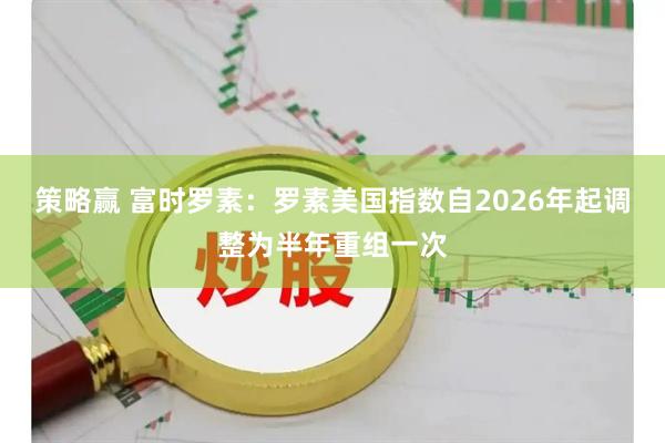 策略赢 富时罗素：罗素美国指数自2026年起调整为半年重组一次