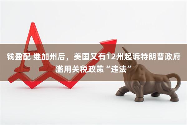 钱盈配 继加州后，美国又有12州起诉特朗普政府滥用关税政策“违法”