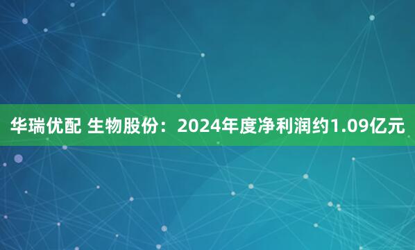 华瑞优配 生物股份：2024年度净利润约1.09亿元