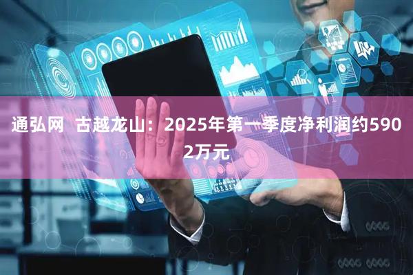 通弘网  古越龙山：2025年第一季度净利润约5902万元