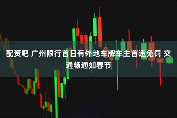 配资吧 广州限行首日有外地车牌车主首违免罚 交通畅通如春节