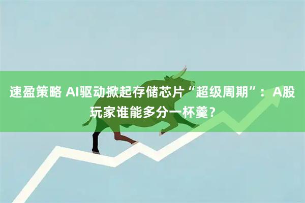 速盈策略 AI驱动掀起存储芯片“超级周期”：A股玩家谁能多分一杯羹？