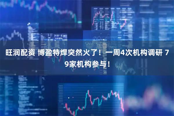 旺润配资 博盈特焊突然火了！一周4次机构调研 79家机构参与！