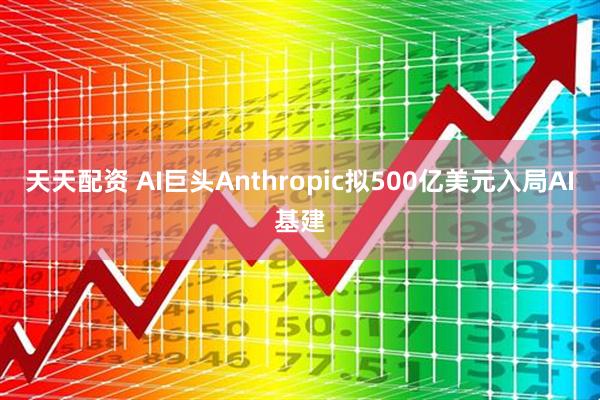 天天配资 AI巨头Anthropic拟500亿美元入局AI基建