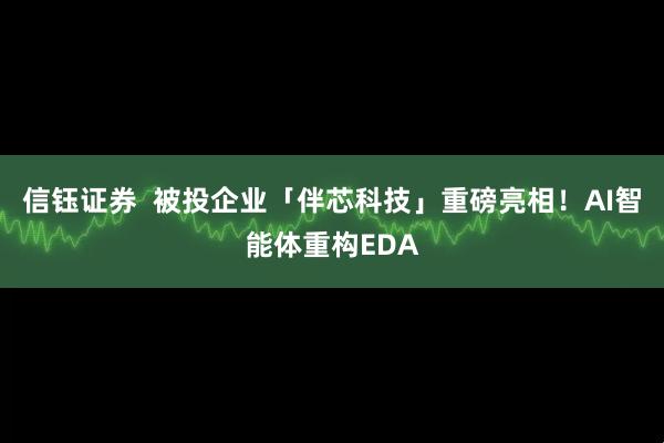 信钰证券  被投企业「伴芯科技」重磅亮相！AI智能体重构EDA
