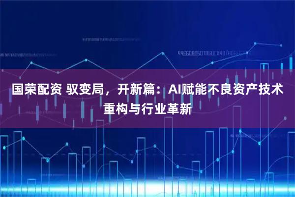 国荣配资 驭变局，开新篇：AI赋能不良资产技术重构与行业革新
