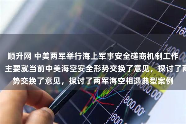 顺升网 中美两军举行海上军事安全磋商机制工作小组会议和年度会晤：主要就当前中美海空安全形势交换了意见，探讨了两军海空相遇典型案例