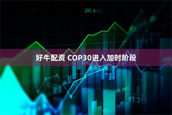 好牛配资 COP30进入加时阶段