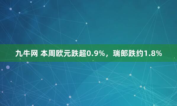 九牛网 本周欧元跌超0.9%，瑞郎跌约1.8%
