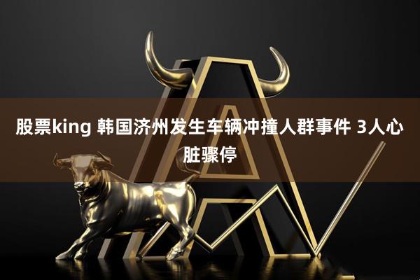 股票king 韩国济州发生车辆冲撞人群事件 3人心脏骤停