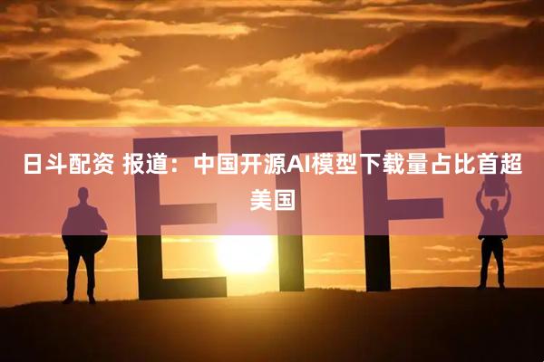 日斗配资 报道：中国开源AI模型下载量占比首超美国