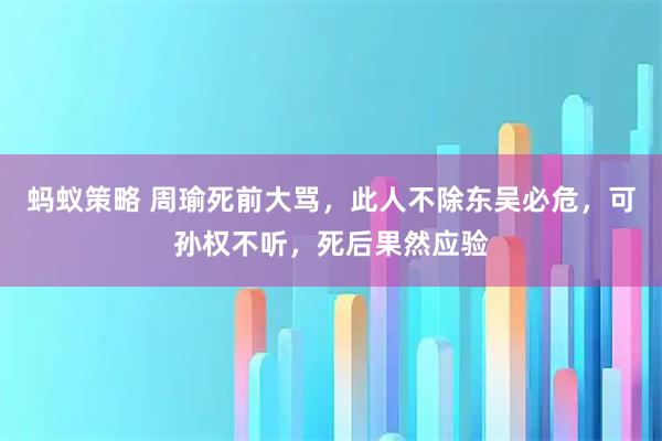 蚂蚁策略 周瑜死前大骂，此人不除东吴必危，可孙权不听，死后果然应验