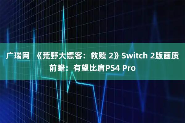 广瑞网  《荒野大镖客：救赎 2》Switch 2版画质前瞻：有望比肩PS4 Pro