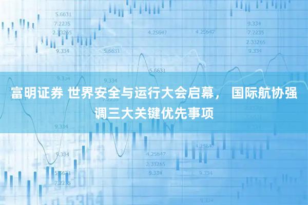 富明证券 世界安全与运行大会启幕， 国际航协强调三大关键优先事项