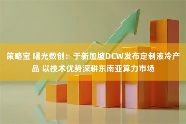 策略宝 曙光数创：于新加坡DCW发布定制液冷产品 以技术优势深耕东南亚算力市场