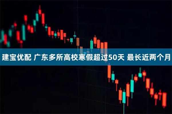 建宝优配 广东多所高校寒假超过50天 最长近两个月