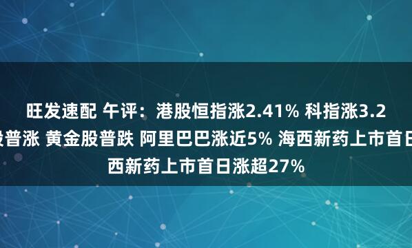 旺发速配 午评:港股恒指涨2.41% 科指涨3.21% 科网股普涨 黄金股普跌 阿里巴巴涨近5% 海西新药上市首日涨超27%