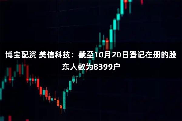博宝配资 美信科技：截至10月20日登记在册的股东人数为8399户