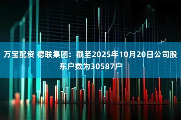 万宝配资 德联集团：截至2025年10月20日公司股东户数为30587户