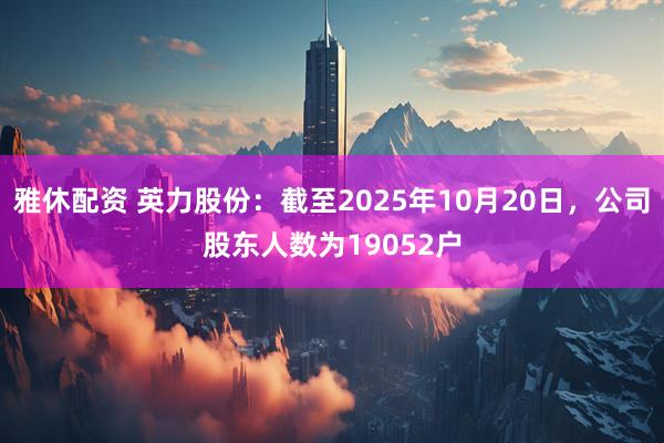 雅休配资 英力股份：截至2025年10月20日，公司股东人数为19052户
