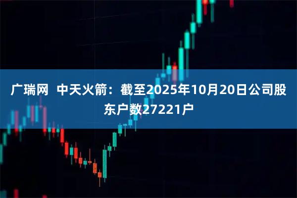广瑞网  中天火箭：截至2025年10月20日公司股东户数27221户
