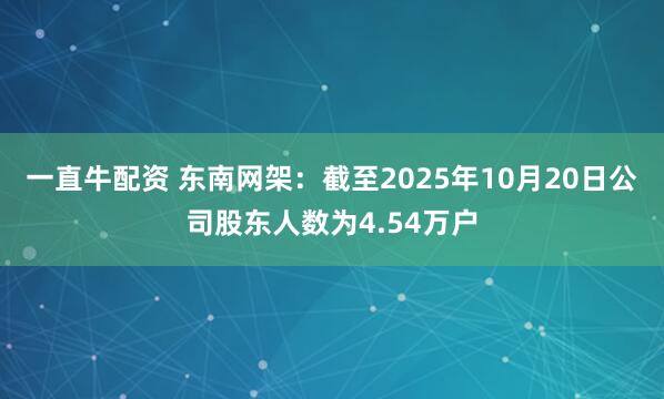 一直牛配资 东南网架：截至2025年10月20日公司股东人数为4.54万户